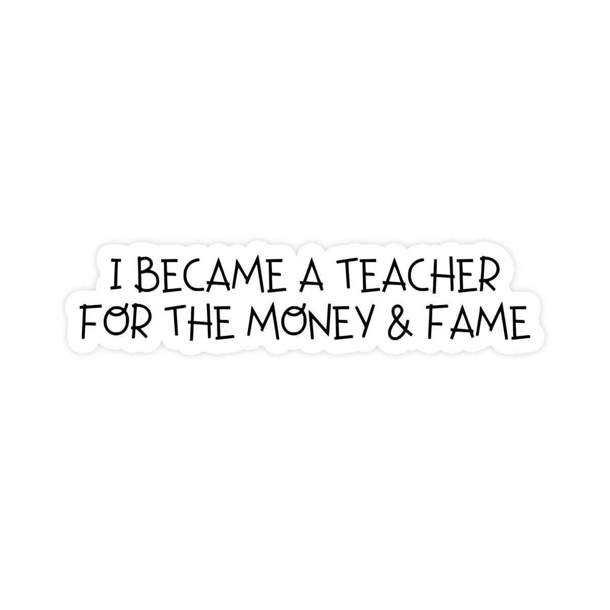 I Became A Teacher For The Money And Fame Sticker